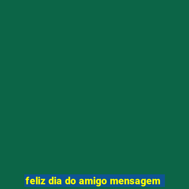 feliz dia do amigo mensagem